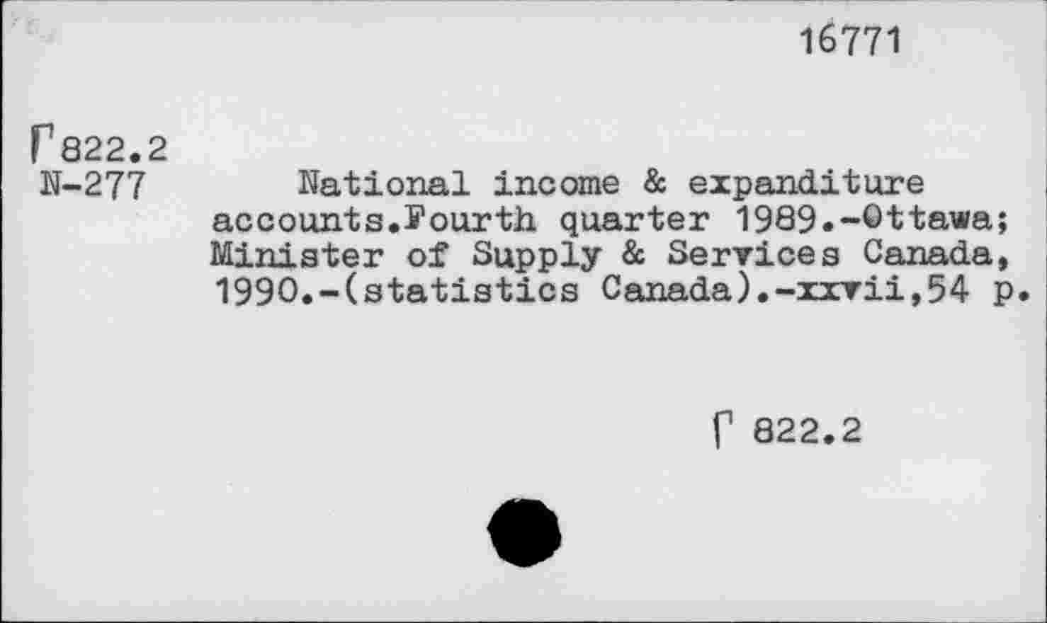 ﻿16771
P822.2 N-277
National income & expand!tore accounts.Fourth quarter 1989.-Ottawa; Minister of Supply & Services Canada, 1990.-(statistics Canada).-xxvii,54 p.
f 822.2